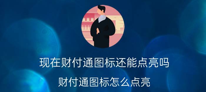 现在财付通图标还能点亮吗（财付通图标怎么点亮 财付通标志点亮方法分享）